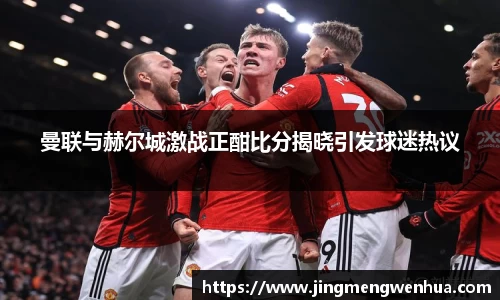 美嘉体育曼联与赫尔城激战正酣比分揭晓引发球迷热议